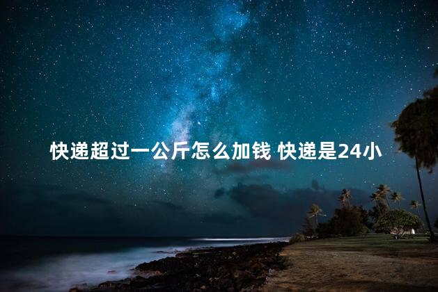 快递超过一公斤怎么加钱 快递是24小时运输吗